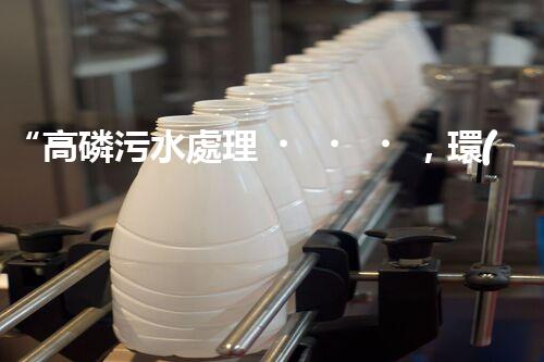 “高磷污水處理，環(huán)保先鋒，守護(hù)碧水藍(lán)天！”